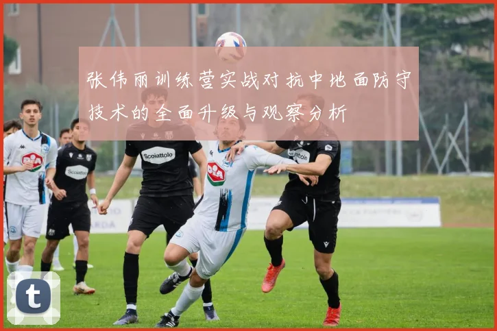 张伟丽训练营实战对抗中地面防守技术的全面升级与观察分析