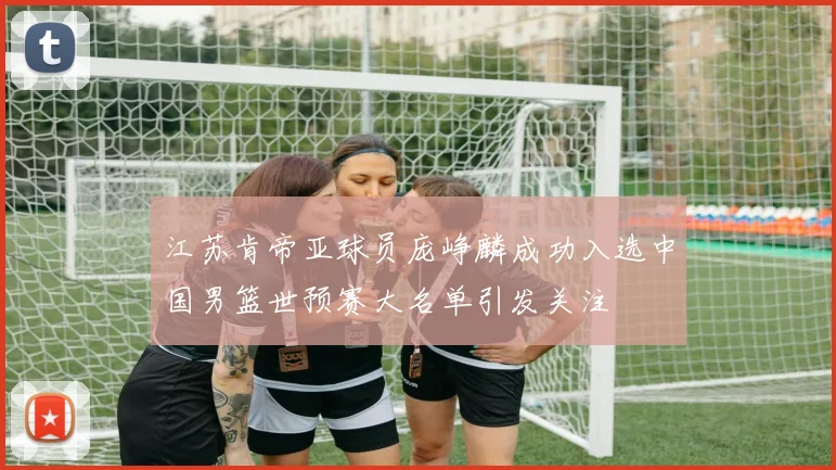 江苏肯帝亚球员庞峥麟成功入选中国男篮世预赛大名单引发关注