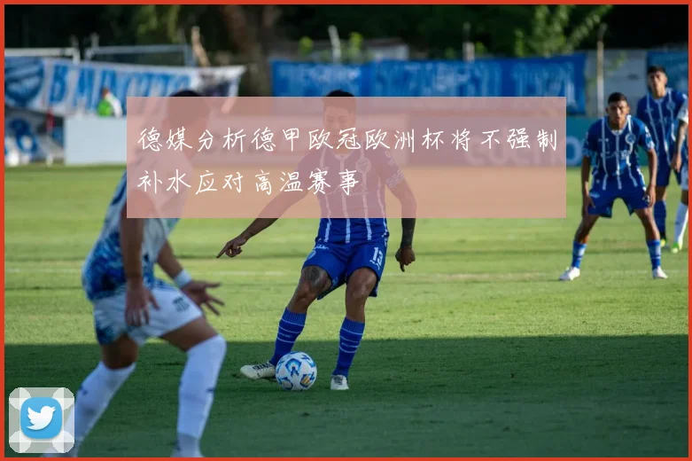 德媒分析德甲欧冠欧洲杯将不强制补水应对高温赛事