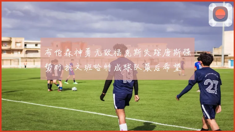 布伦森神勇无敌福克斯失踪唐斯强势对抗文班哈特成球队最后希望
