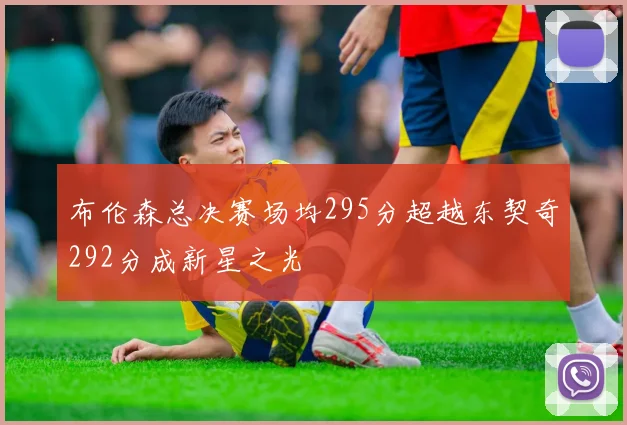布伦森总决赛场均295分超越东契奇292分成新星之光