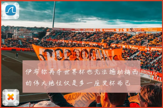 伊布称再夺世界杯也无法撼动梅西的伟大地位仅是多一座奖杯而已
