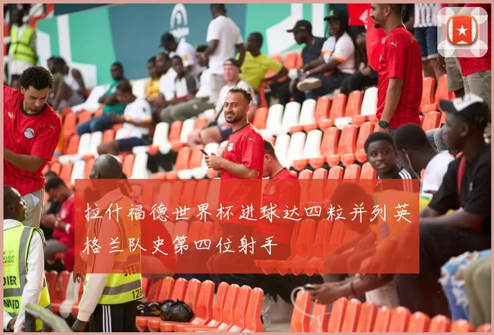 拉什福德世界杯进球达四粒并列英格兰队史第四位射手