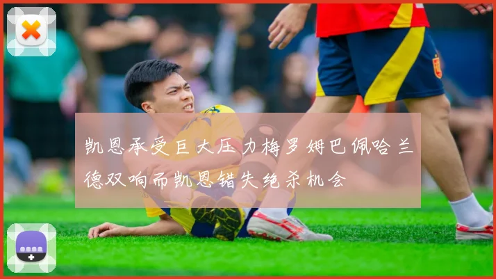 凯恩承受巨大压力梅罗姆巴佩哈兰德双响而凯恩错失绝杀机会
