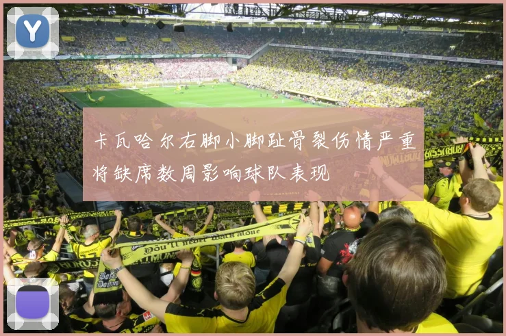 卡瓦哈尔右脚小脚趾骨裂伤情严重将缺席数周影响球队表现