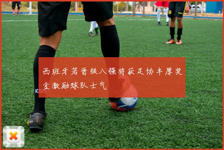 西班牙若晋级八强将获足协丰厚奖金激励球队士气