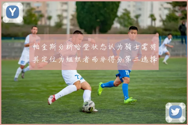 帕金斯分析哈登状态认为骑士需将其定位为组织者而非得分第二选择