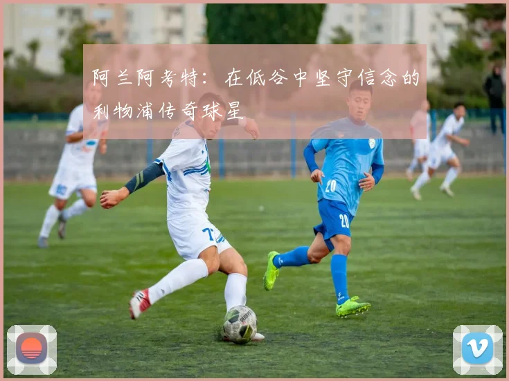 阿兰阿考特：在低谷中坚守信念的利物浦传奇球星