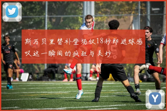 斯万贝里替补登场仅18秒即进球感叹这一瞬间的疯狂与美妙