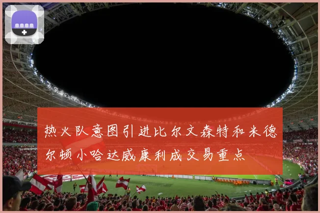热火队意图引进比尔文森特和米德尔顿小哈达威康利成交易重点