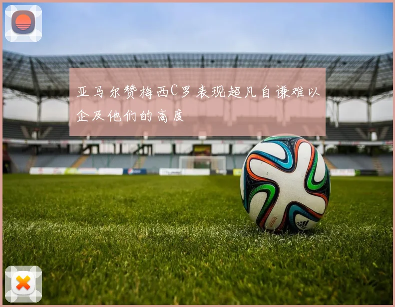 亚马尔赞梅西C罗表现超凡自谦难以企及他们的高度