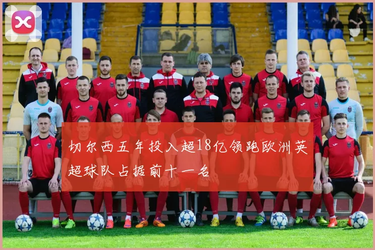 切尔西五年投入超18亿领跑欧洲英超球队占据前十一名