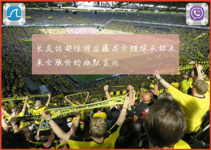 长友佑都惊讶后藤启介赠球衣称未来会涨价的幽默言论