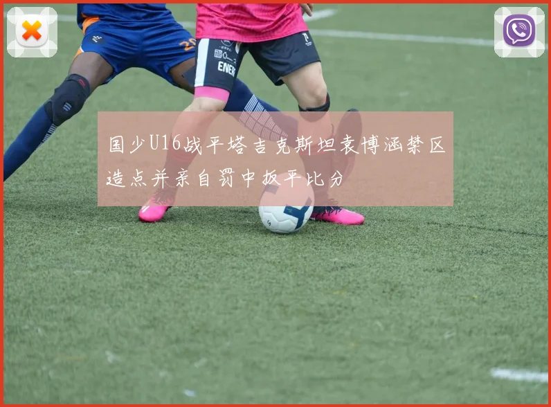 国少U16战平塔吉克斯坦袁博涵禁区造点并亲自罚中扳平比分