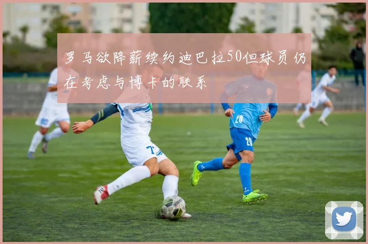 罗马欲降薪续约迪巴拉50但球员仍在考虑与博卡的联系