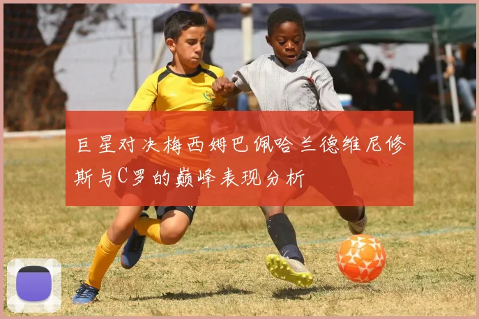 巨星对决梅西姆巴佩哈兰德维尼修斯与C罗的巅峰表现分析