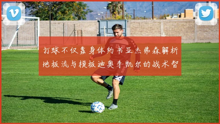 打球不仅靠身体约书亚杰弗森解析地板流与模板迪奥李凯尔的战术智慧