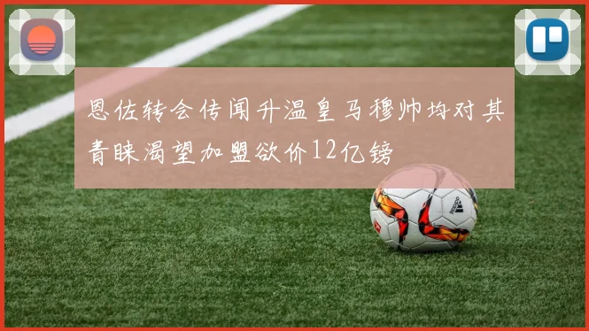 恩佐转会传闻升温皇马穆帅均对其青睐渴望加盟欲价12亿镑